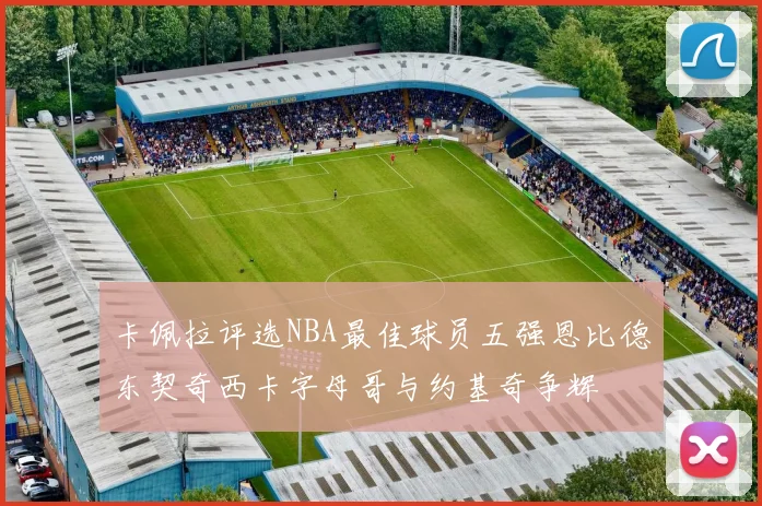 卡佩拉评选NBA最佳球员五强恩比德东契奇西卡字母哥与约基奇争辉