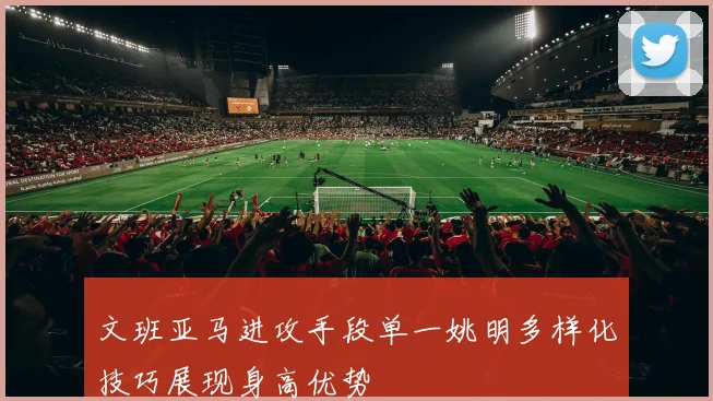 文班亚马进攻手段单一姚明多样化技巧展现身高优势