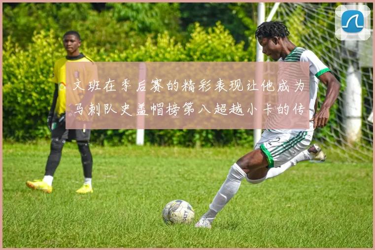 文班在季后赛的精彩表现让他成为马刺队史盖帽榜第八超越小卡的传奇之路