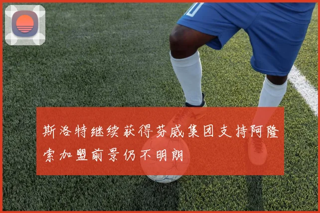 斯洛特继续获得芬威集团支持阿隆索加盟前景仍不明朗