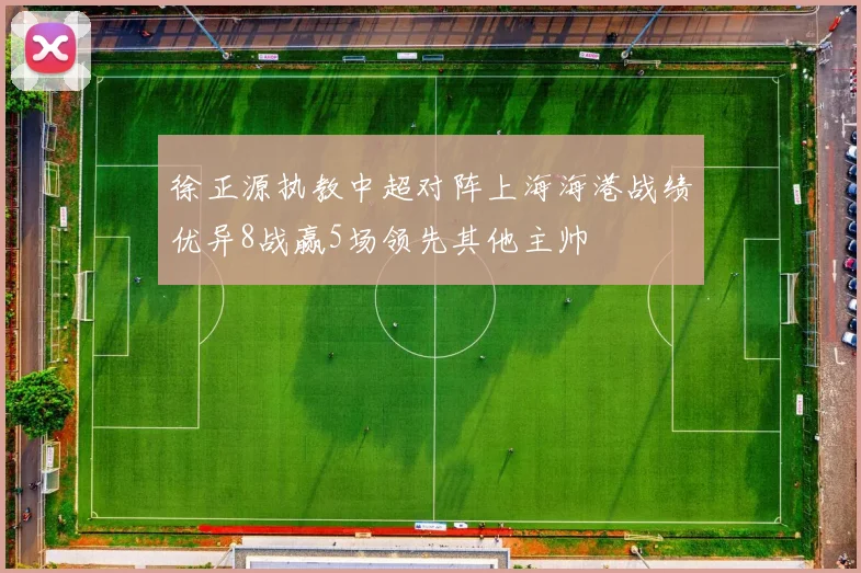 徐正源执教中超对阵上海海港战绩优异8战赢5场领先其他主帅