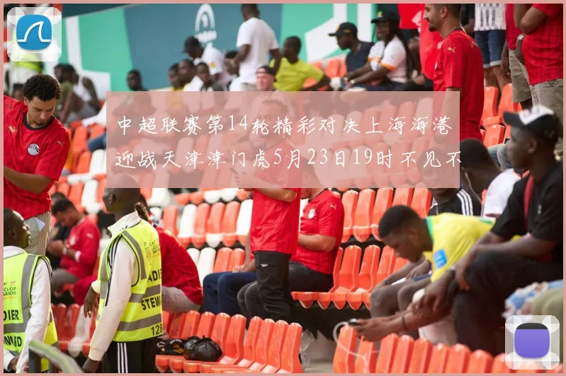 中超联赛第14轮精彩对决上海海港迎战天津津门虎5月23日19时不见不散