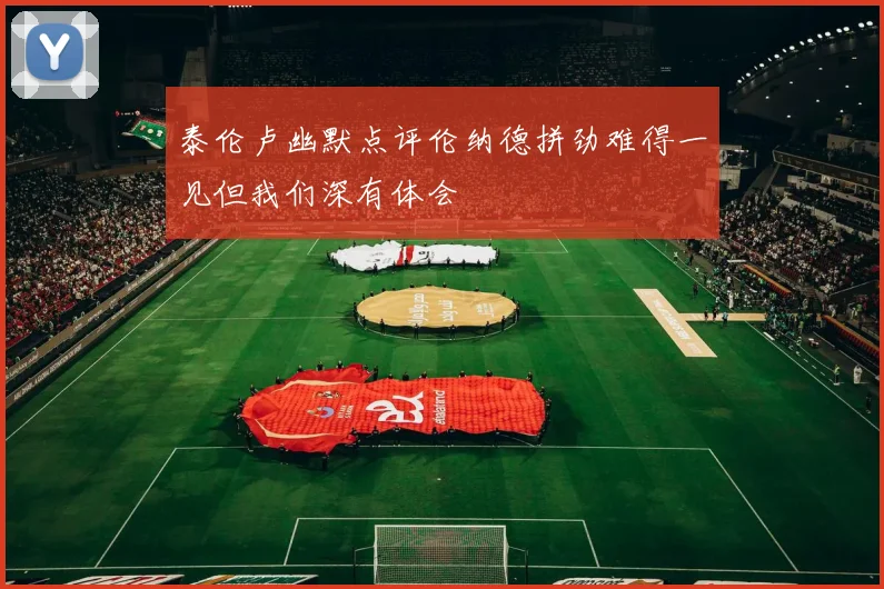 泰伦卢幽默点评伦纳德拼劲难得一见但我们深有体会