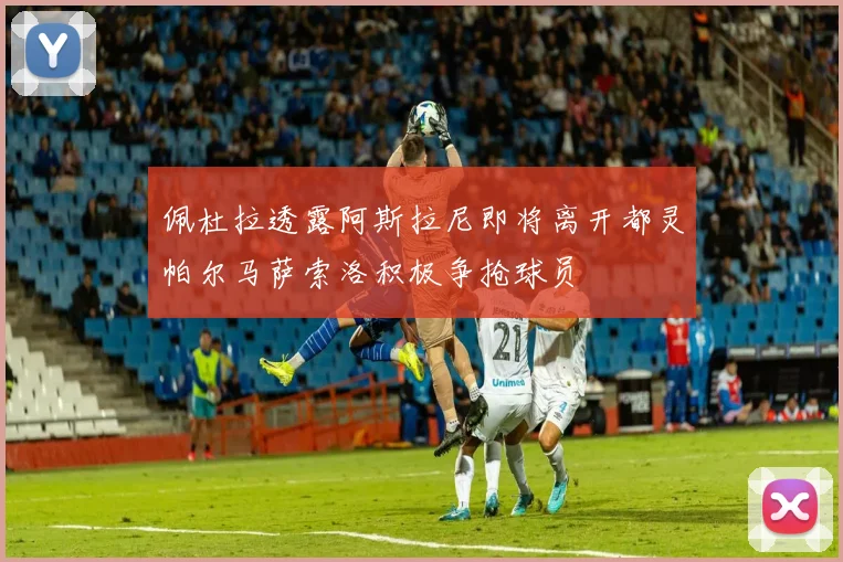 佩杜拉透露阿斯拉尼即将离开都灵帕尔马萨索洛积极争抢球员