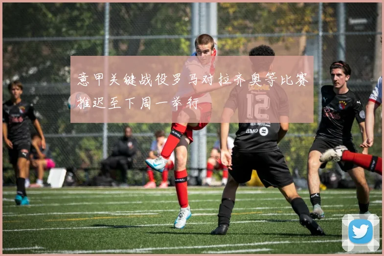 意甲关键战役罗马对拉齐奥等比赛推迟至下周一举行