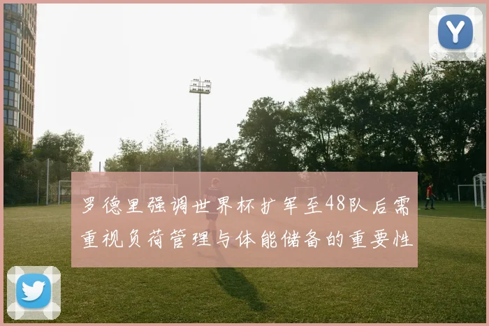 罗德里强调世界杯扩军至48队后需重视负荷管理与体能储备的重要性