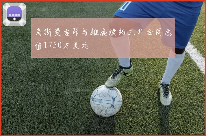 乌斯曼吉昂与雄鹿续约三年合同总值1750万美元