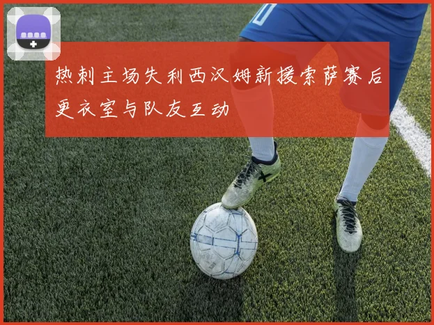 热刺主场失利西汉姆新援索萨赛后更衣室与队友互动