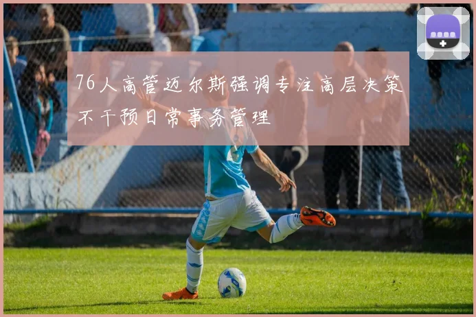 76人高管迈尔斯强调专注高层决策不干预日常事务管理