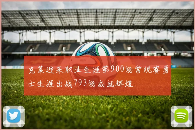克莱迎来职业生涯第900场常规赛勇士生涯出战793场成就辉煌