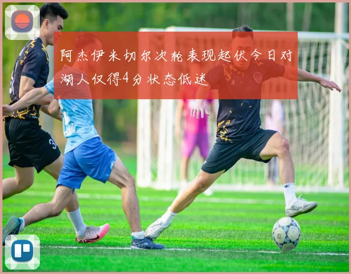 阿杰伊米切尔次轮表现起伏今日对湖人仅得4分状态低迷