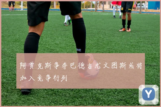 阿贾克斯争夺巴德吉尤文图斯或将加入竞争行列