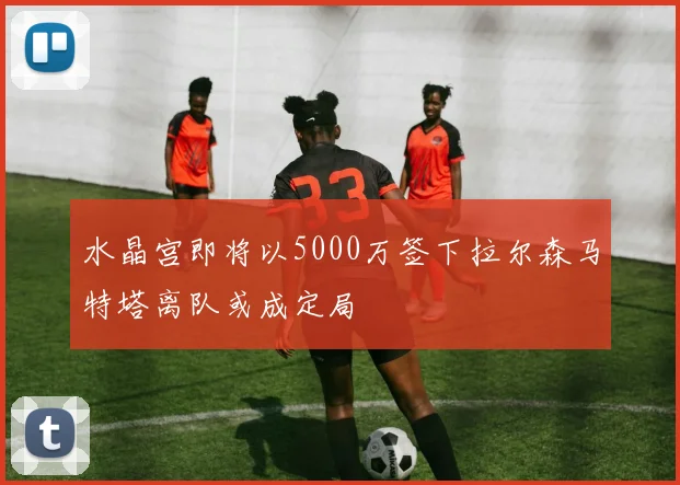 水晶宫即将以5000万签下拉尔森马特塔离队或成定局
