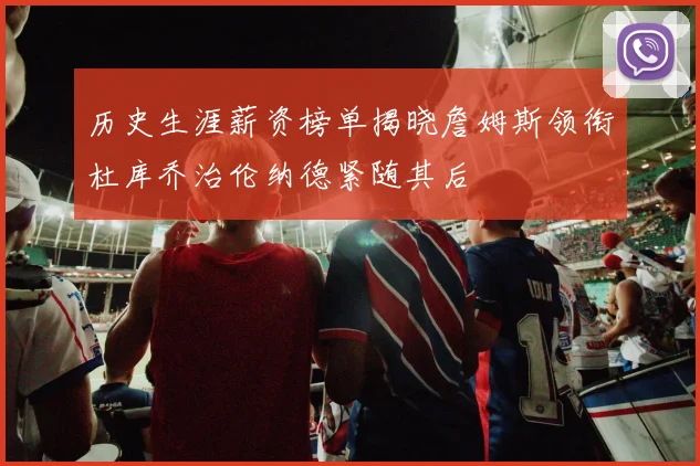 历史生涯薪资榜单揭晓詹姆斯领衔杜库乔治伦纳德紧随其后