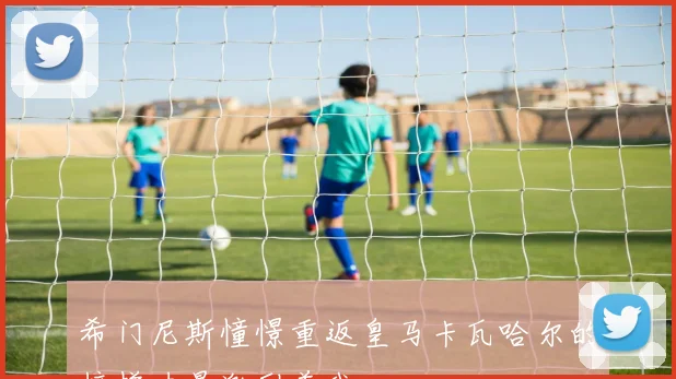 希门尼斯憧憬重返皇马卡瓦哈尔的榜样力量激励着我
