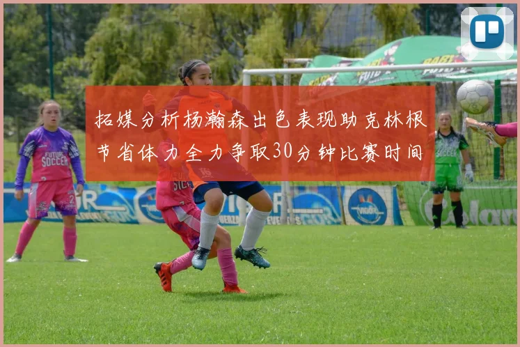 拓媒分析杨瀚森出色表现助克林根节省体力全力争取30分钟比赛时间