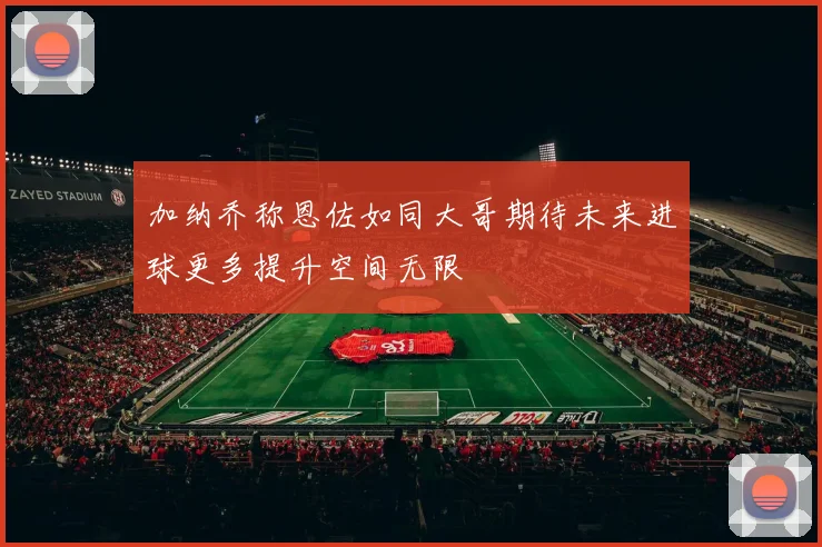 加纳乔称恩佐如同大哥期待未来进球更多提升空间无限